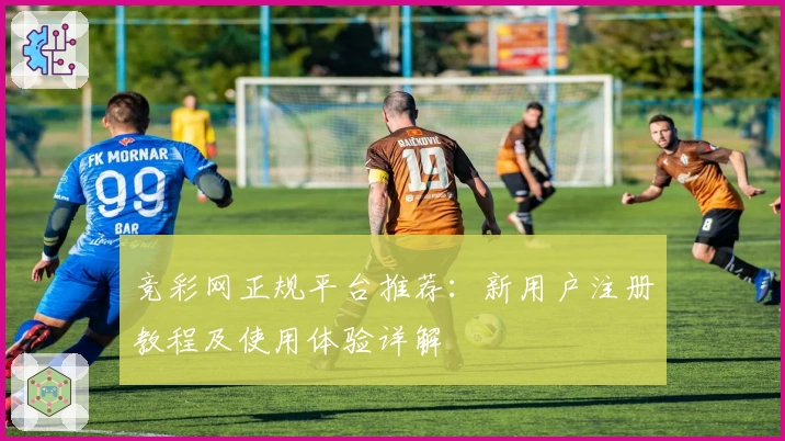 竞彩网正规平台推荐:新用户注册教程及使用体验详解