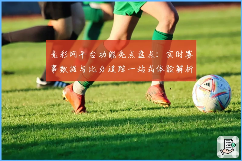竞彩网平台功能亮点盘点:实时赛事数据与比分追踪一站式体验解析