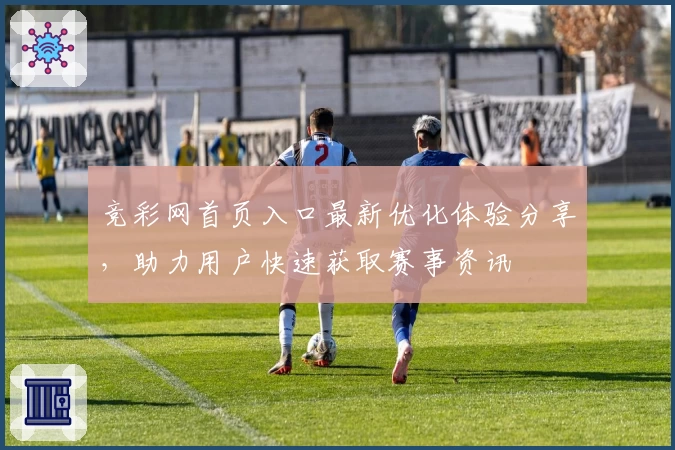 竞彩网首页入口最新优化体验分享，助力用户快速获取赛事资讯