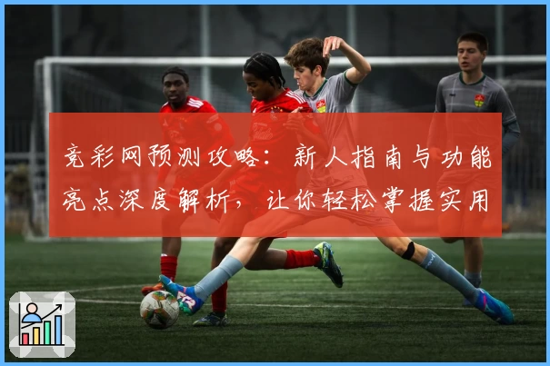 竞彩网预测攻略:新人指南与功能亮点深度解析,让你轻松掌握实用技巧