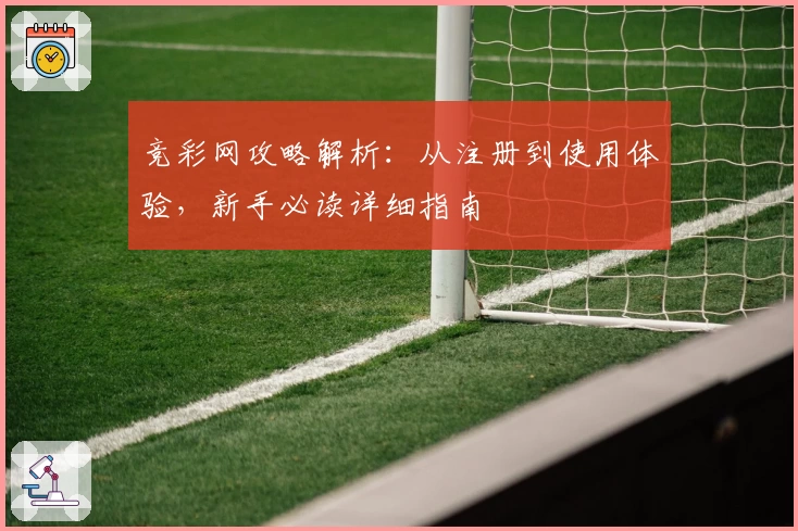 竞彩网攻略解析：从注册到使用体验，新手必读详细指南