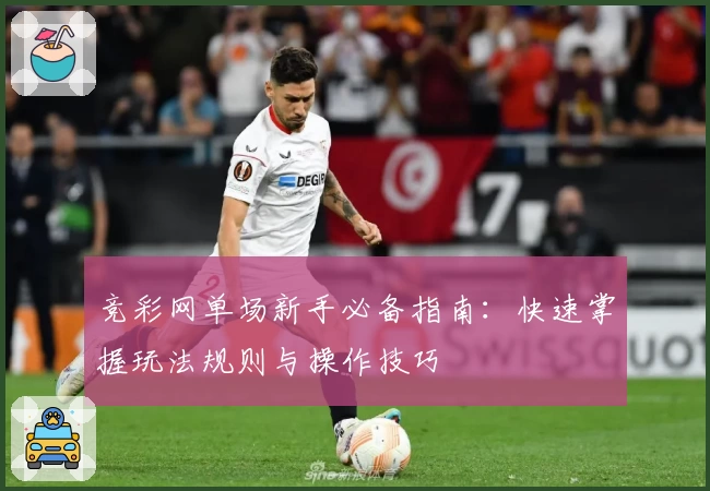 竞彩网单场新手必备指南：快速掌握玩法规则与操作技巧