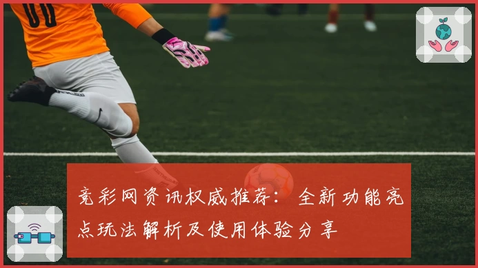 竞彩网资讯权威推荐：全新功能亮点玩法解析及使用体验分享