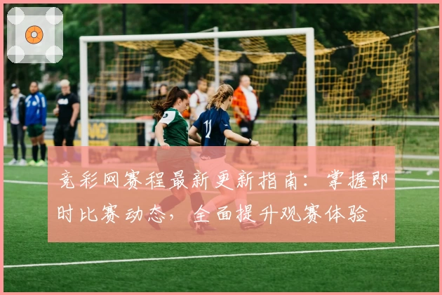 竞彩网赛程最新更新指南：掌握即时比赛动态，全面提升观赛体验