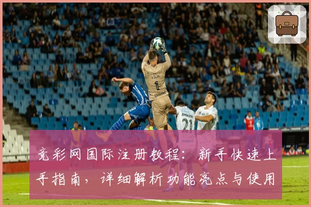 竞彩网国际注册教程：新手快速上手指南，详细解析功能亮点与使用技巧