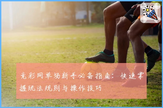 竞彩网单场新手必备指南：快速掌握玩法规则与操作技巧