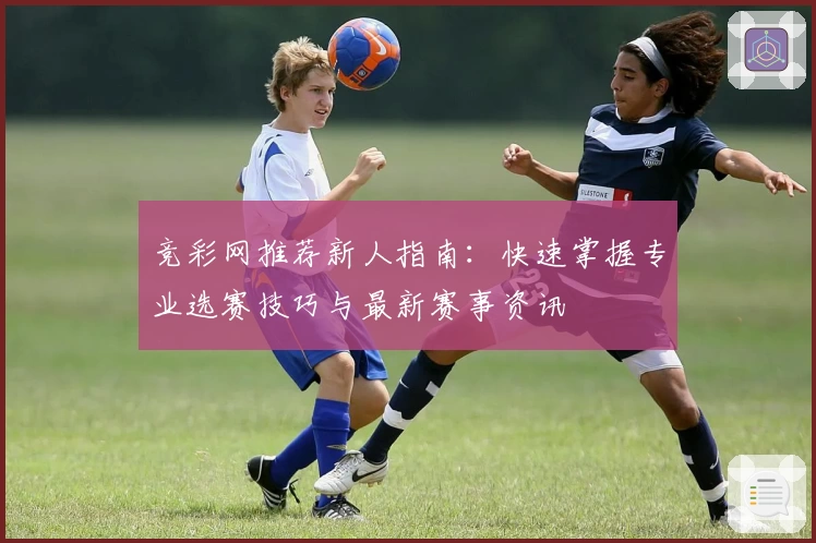 竞彩网推荐新人指南：快速掌握专业选赛技巧与最新赛事资讯
