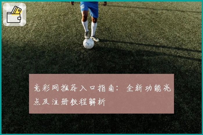 竞彩网推荐入口指南:全新功能亮点及注册教程解析