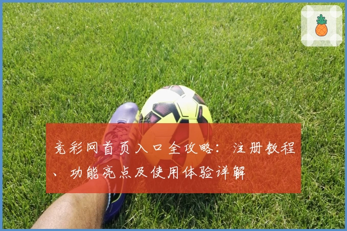 竞彩网首页入口全攻略：注册教程、功能亮点及使用体验详解