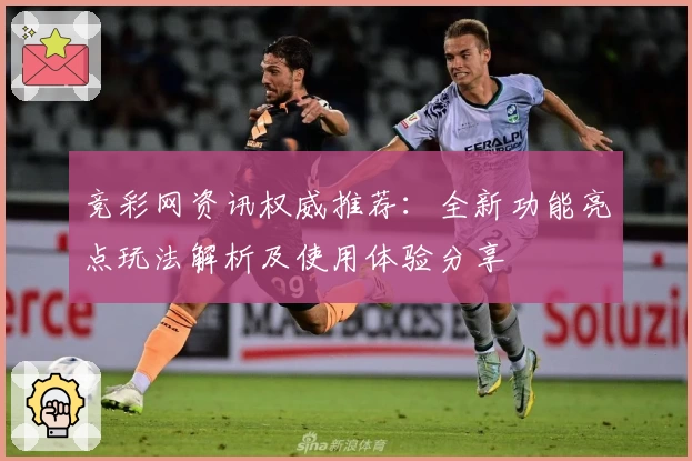 竞彩网资讯权威推荐：全新功能亮点玩法解析及使用体验分享