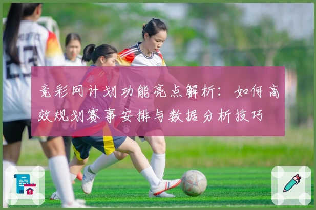 竞彩网计划功能亮点解析：如何高效规划赛事安排与数据分析技巧