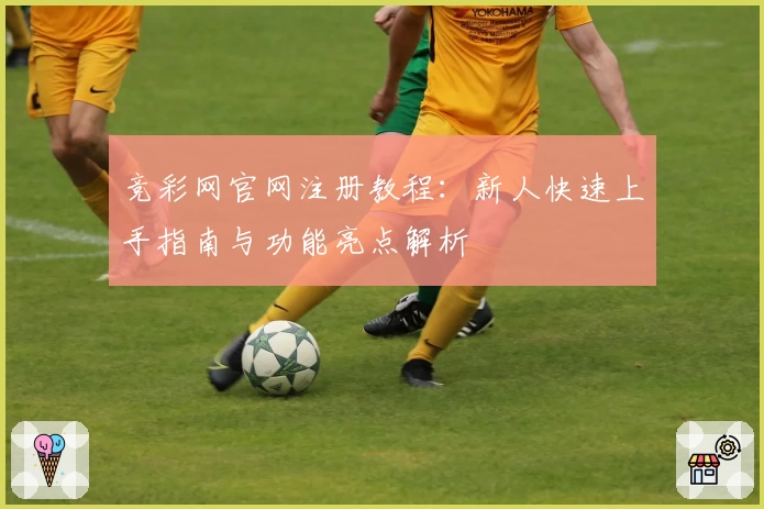 竞彩网官网注册教程：新人快速上手指南与功能亮点解析