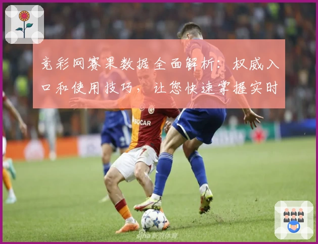竞彩网赛果数据全面解析:权威入口和使用技巧,让您快速掌握实时比分和动态