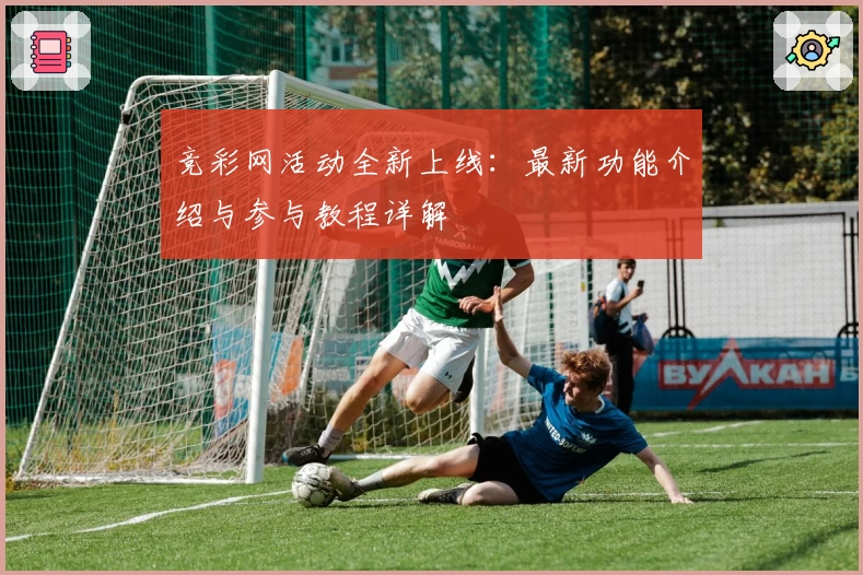 竞彩网活动全新上线：最新功能介绍与参与教程详解