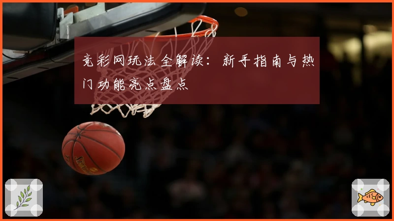 竞彩网玩法全解读:新手指南与热门功能亮点盘点