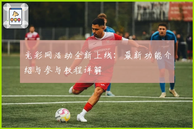 竞彩网活动全新上线：最新功能介绍与参与教程详解