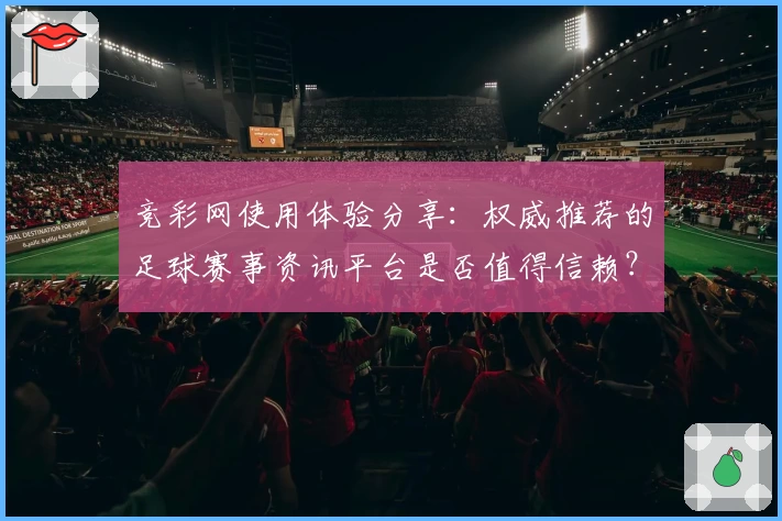 竞彩网使用体验分享：权威推荐的足球赛事资讯平台是否值得信赖？