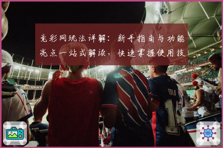竞彩网玩法详解：新手指南与功能亮点一站式解读，快速掌握使用技巧