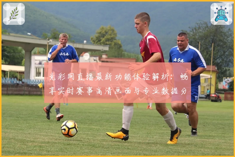 竞彩网直播最新功能体验解析：畅享实时赛事高清画面与专业数据分析